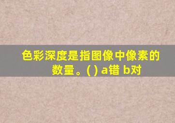 色彩深度是指图像中像素的数量。( ) a错 b对